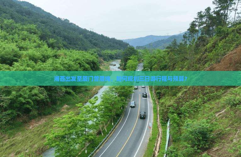 湘西出发至厦门曾厝埯，如何规划三日游行程与预算？