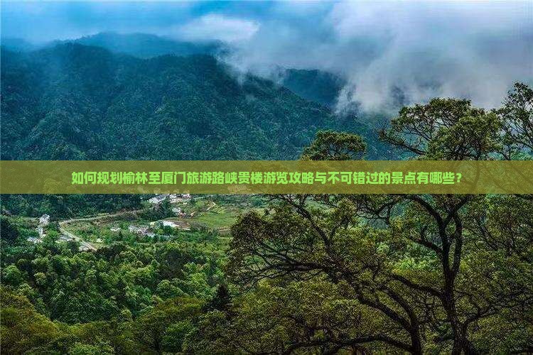 如何规划榆林至厦门旅游路峡贵楼游览攻略与不可错过的景点有哪些？