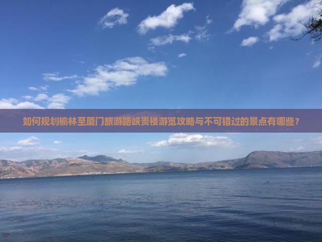 如何规划榆林至厦门旅游路峡贵楼游览攻略与不可错过的景点有哪些？