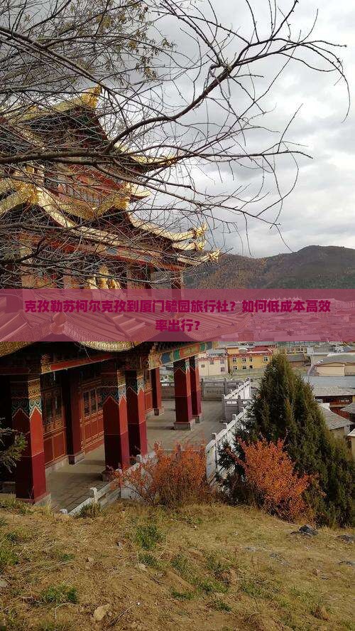 克孜勒苏柯尔克孜到厦门毓园旅行社？如何低成本高效率出行？