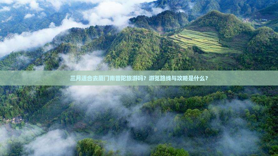 三月适合去厦门南普陀旅游吗？游览路线与攻略是什么？