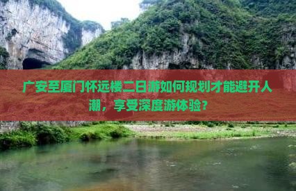 广安至厦门怀远楼二日游如何规划才能避开人潮，享受深度游体验？