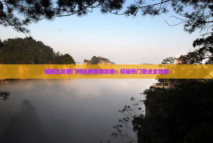 揭阳出发厦门怀远楼旅游攻略：探秘热门景点全攻略
