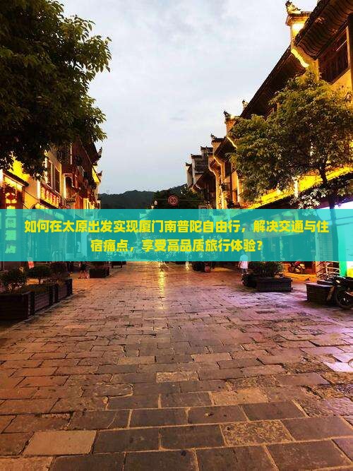 如何在太原出发实现厦门南普陀自由行，解决交通与住宿痛点，享受高品质旅行体验？