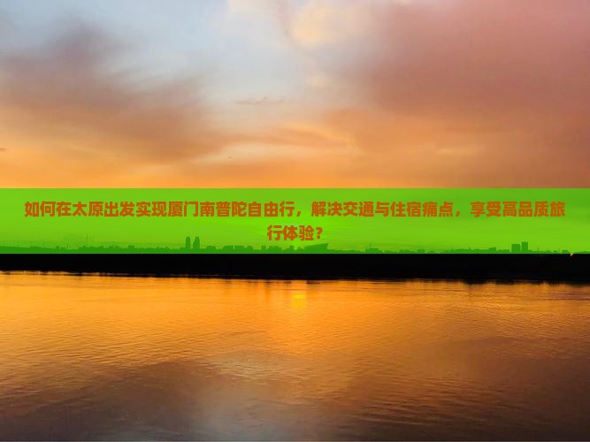 如何在太原出发实现厦门南普陀自由行，解决交通与住宿痛点，享受高品质旅行体验？