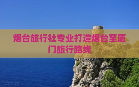 烟台旅行社专业打造烟台至厦门旅行路线