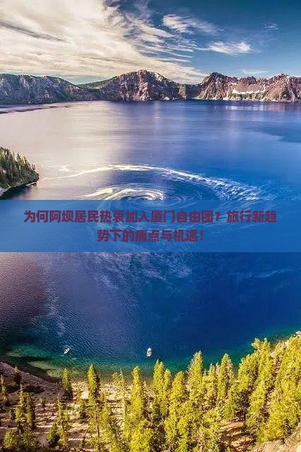 为何阿坝居民热衷加入厦门自由团？旅行新趋势下的痛点与机遇！