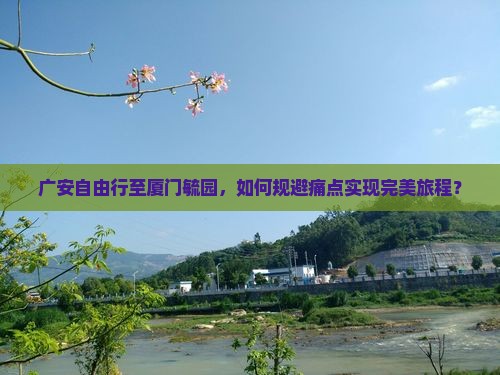 广安自由行至厦门毓园，如何规避痛点实现完美旅程？