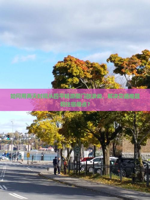 如何用两天时间从四平畅游厦门鼓浪屿，解决交通难题和住宿痛点？