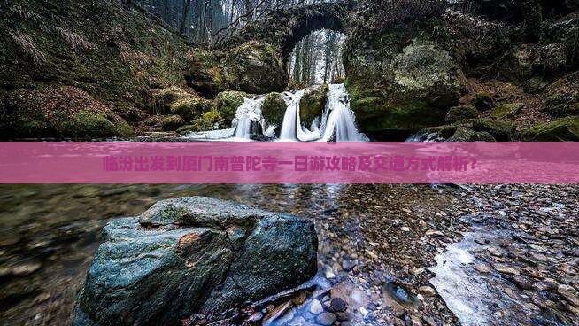 临汾出发到厦门南普陀寺一日游攻略及交通方式解析？