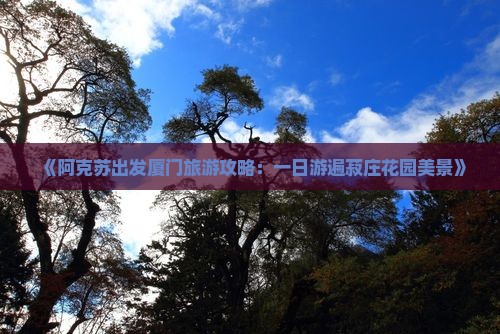 《阿克苏出发厦门旅游攻略：一日游遍菽庄花园美景》