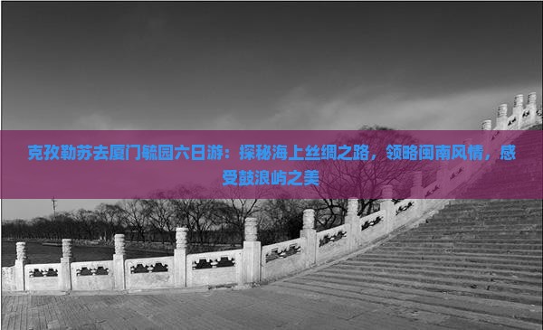 克孜勒苏去厦门毓园六日游：探秘海上丝绸之路，领略闽南风情，感受鼓浪屿之美