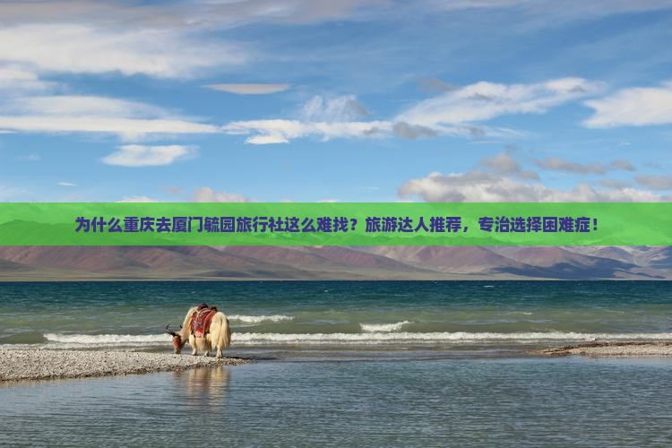为什么重庆去厦门毓园旅行社这么难找？旅游达人推荐，专治选择困难症！