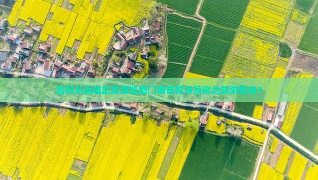 如何从运城出发游览厦门南普陀寺及附近旅游景点？