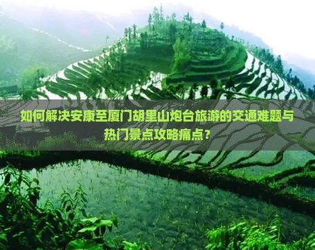 如何解决安康至厦门胡里山炮台旅游的交通难题与热门景点攻略痛点？