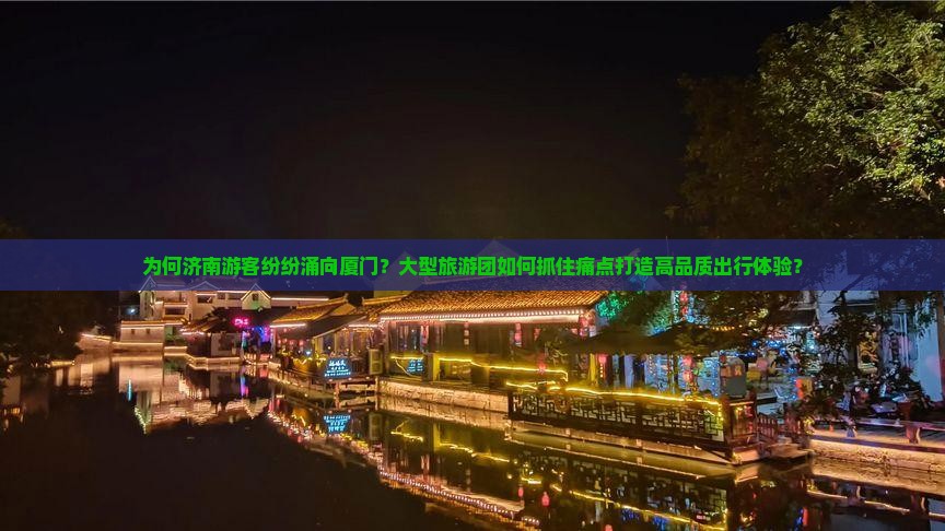 为何济南游客纷纷涌向厦门？大型旅游团如何抓住痛点打造高品质出行体验？