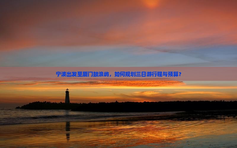宁波出发至厦门鼓浪屿，如何规划三日游行程与预算？