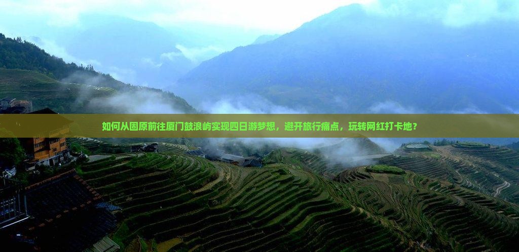 如何从固原前往厦门鼓浪屿实现四日游梦想，避开旅行痛点，玩转网红打卡地？