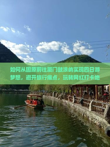 如何从固原前往厦门鼓浪屿实现四日游梦想，避开旅行痛点，玩转网红打卡地？