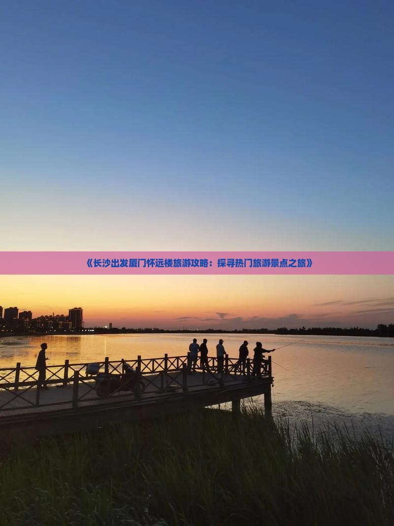 《长沙出发厦门怀远楼旅游攻略：探寻热门旅游景点之旅》