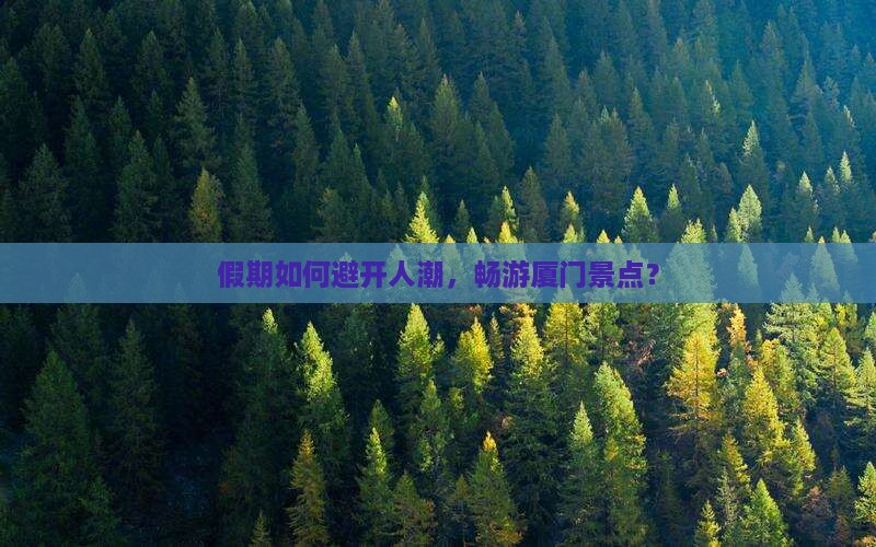 假期如何避开人潮，畅游厦门景点？