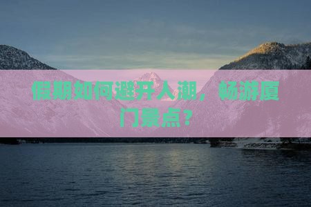 假期如何避开人潮，畅游厦门景点？