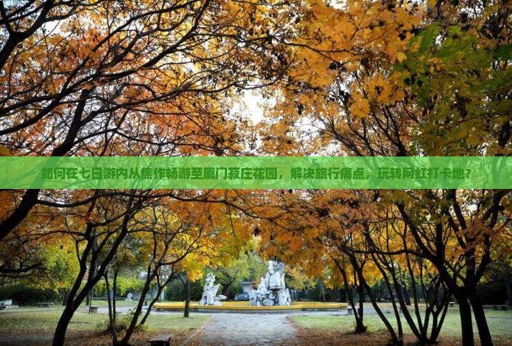 如何在七日游内从焦作畅游至厦门菽庄花园，解决旅行痛点，玩转网红打卡地？