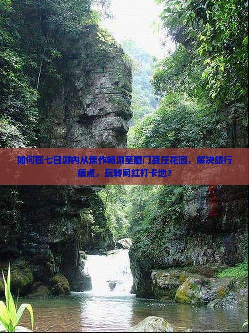 如何在七日游内从焦作畅游至厦门菽庄花园，解决旅行痛点，玩转网红打卡地？