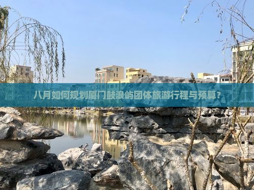 八月如何规划厦门鼓浪屿团体旅游行程与预算？