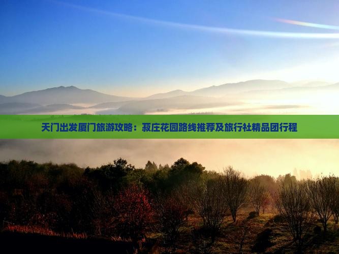 天门出发厦门旅游攻略：菽庄花园路线推荐及旅行社精品团行程