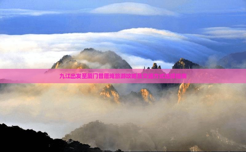 九江出发至厦门曾厝埯旅游攻略及交通方式选择指南