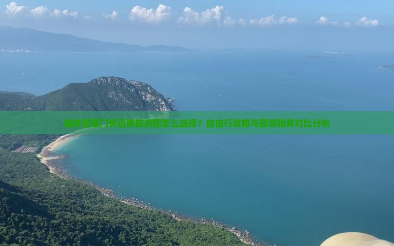 桂林至厦门怀远楼旅游团怎么选择？自由行攻略与团游服务对比分析