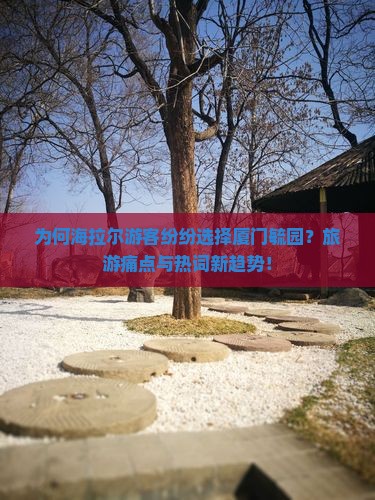 为何海拉尔游客纷纷选择厦门毓园？旅游痛点与热词新趋势！