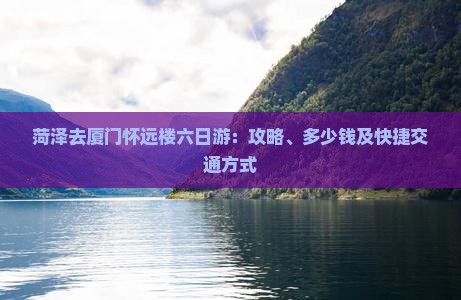 菏泽去厦门怀远楼六日游：攻略、多少钱及快捷交通方式
