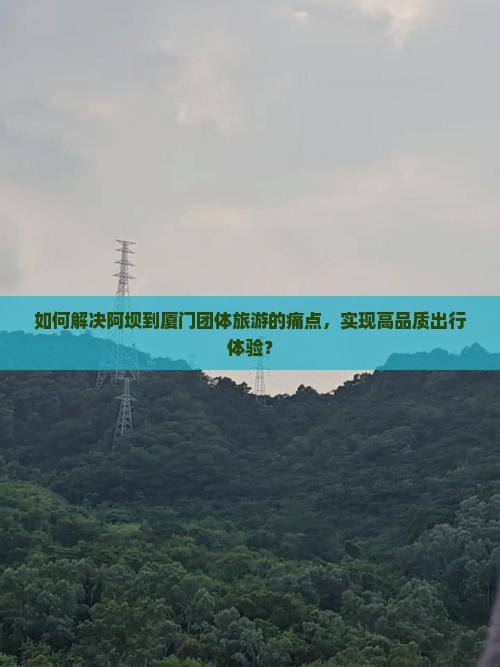 如何解决阿坝到厦门团体旅游的痛点，实现高品质出行体验？