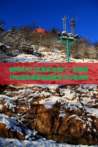 如何从天门出发前往厦门，贵楼旅行社提供哪些旅游服务与行程安排？