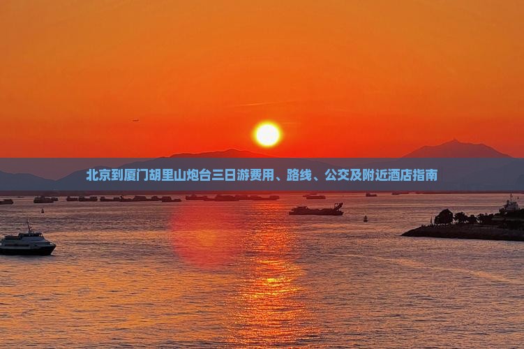 北京到厦门胡里山炮台三日游费用、路线、公交及附近酒店指南