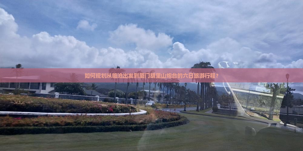 如何规划从临沧出发到厦门胡里山炮台的六日旅游行程？