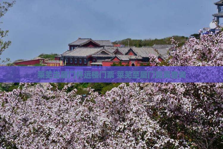 莱芜去厦门怀远楼门票+莱芜至厦门距离查询