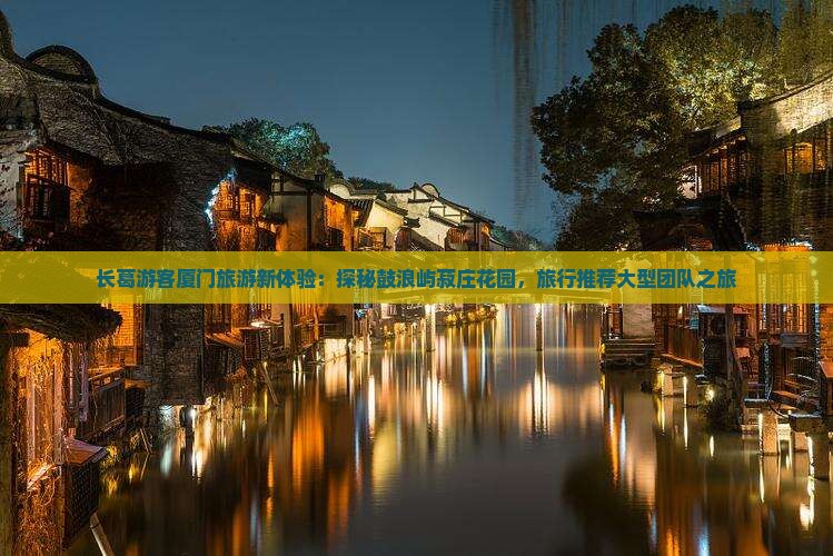 长葛游客厦门旅游新体验：探秘鼓浪屿菽庄花园，旅行推荐大型团队之旅