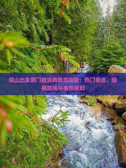保山出发厦门鼓浪屿旅游攻略：热门景点、经典路线与推荐规划