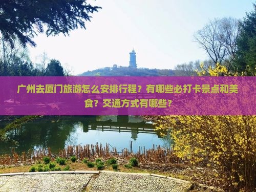 广州去厦门旅游怎么安排行程？有哪些必打卡景点和美食？交通方式有哪些？