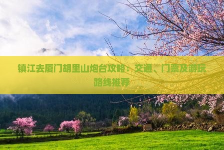 镇江去厦门胡里山炮台攻略：交通、门票及游玩路线推荐