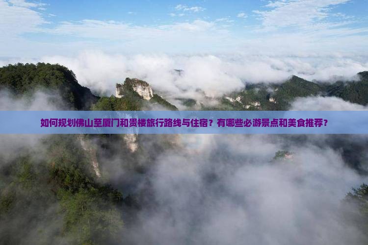 如何规划佛山至厦门和贵楼旅行路线与住宿？有哪些必游景点和美食推荐？