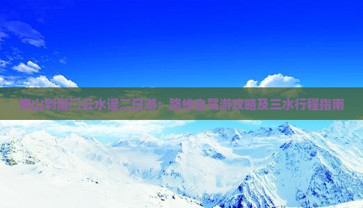 佛山到厦门云水谣二日游：路线自驾游攻略及三水行程指南