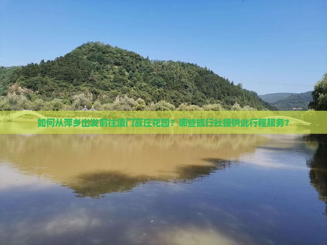 如何从萍乡出发前往厦门菽庄花园？哪些旅行社提供此行程服务？