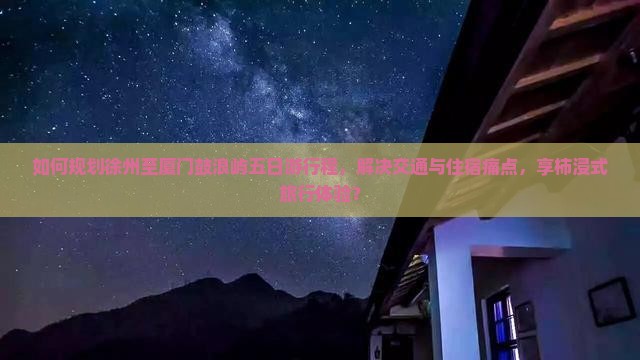 如何规划徐州至厦门鼓浪屿五日游行程，解决交通与住宿痛点，享柿浸式旅行体验？