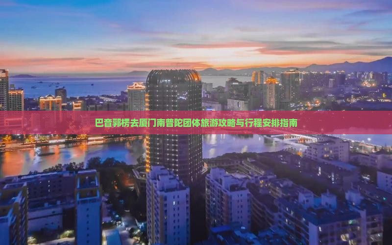 巴音郭楞去厦门南普陀团体旅游攻略与行程安排指南