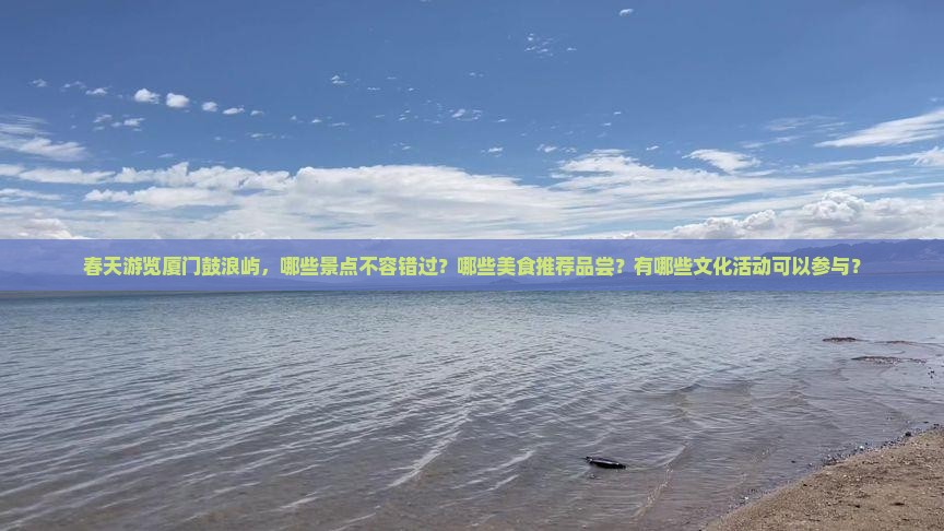 春天游览厦门鼓浪屿，哪些景点不容错过？哪些美食推荐品尝？有哪些文化活动可以参与？