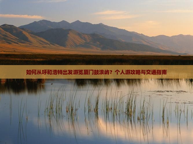 如何从呼和浩特出发游览厦门鼓浪屿？个人游攻略与交通指南